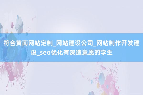 符合黄南网站定制_网站建设公司_网站制作开发建设_seo优化有深造意愿的学生