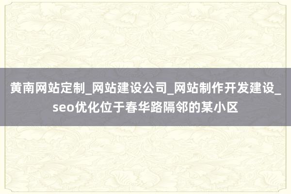 黄南网站定制_网站建设公司_网站制作开发建设_seo优化位于春华路隔邻的某小区